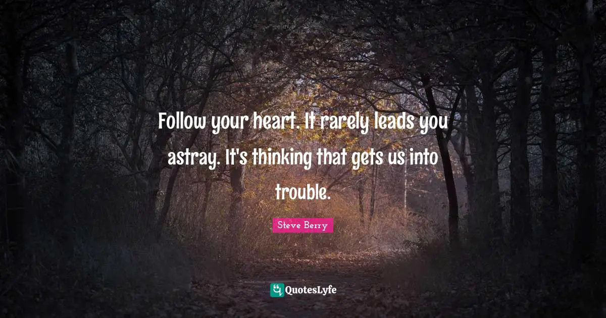 Follow your heart. It rarely leads you astray. It's thinking that gets us into trouble.