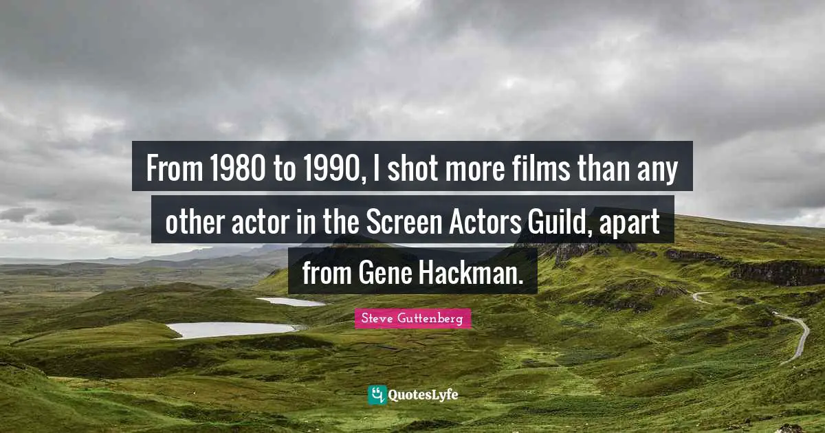 From 1980 to 1990, I shot more films than any other actor in the Screen Actors Guild, apart from Gene Hackman.
