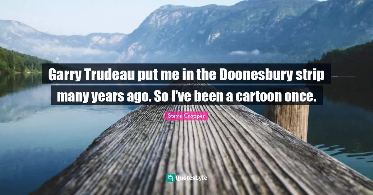 Steve Cropper Quotes: "Garry Trudeau put me in the Doonesbury strip many years ago. So I've been a cartoon once."