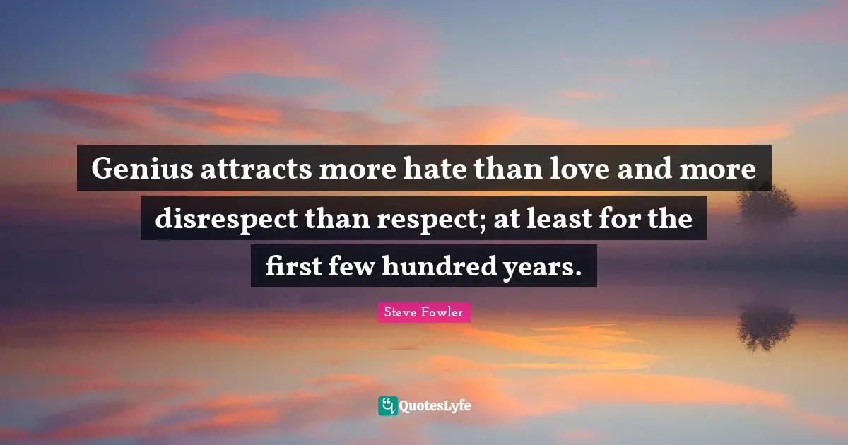 Genius attracts more hate than love and more disrespect than respect; at least for the first few hundred years.