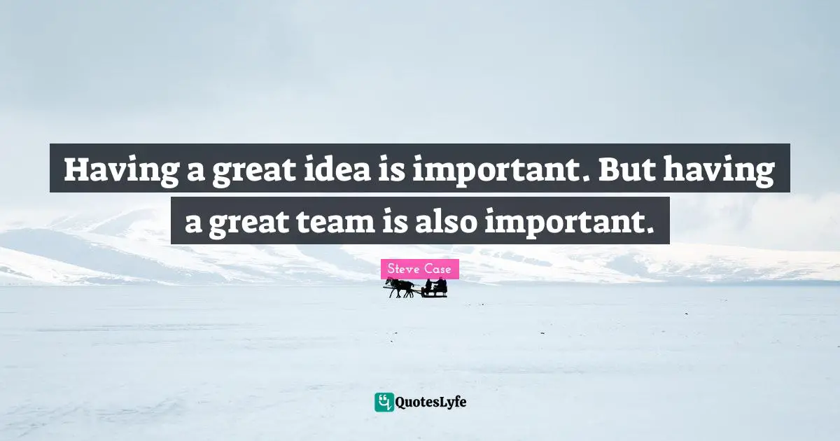 Having a great idea is important. But having a great team is also important.