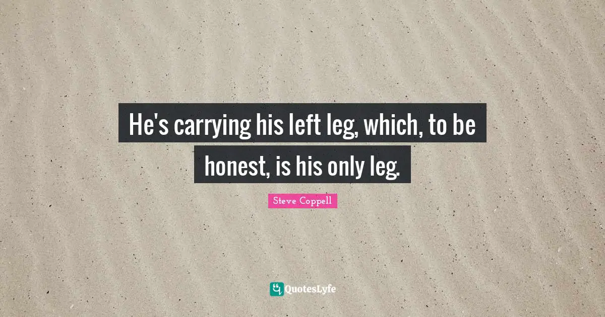 He's carrying his left leg, which, to be honest, is his only leg.