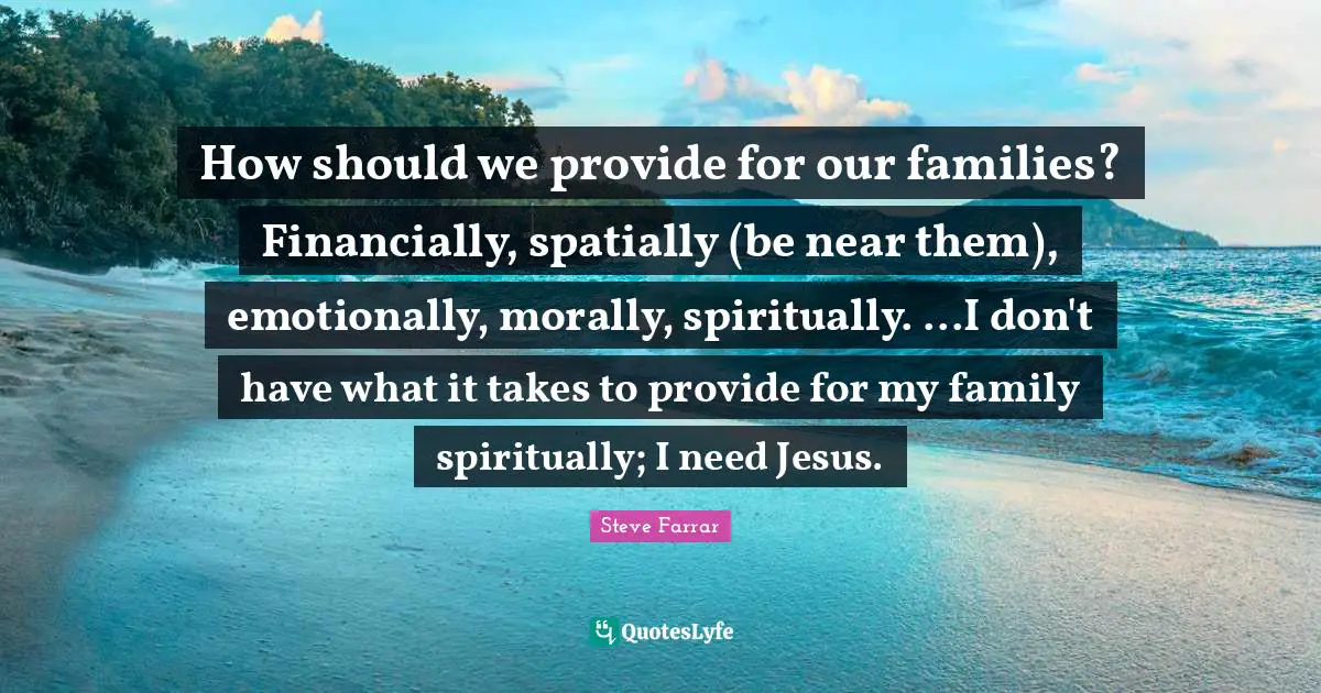 How should we provide for our families? Financially, spatially (be near them), emotionally, morally, spiritually. ...I don't have what it takes to provide for my family spiritually; I need Jesus.