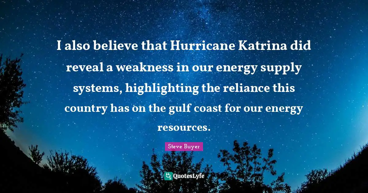 Hurricanes Quotes: "I also believe that Hurricane Katrina did reveal a weakness in our energy supply systems, highlighting the reliance this country has on the gulf coast for our energy resources."