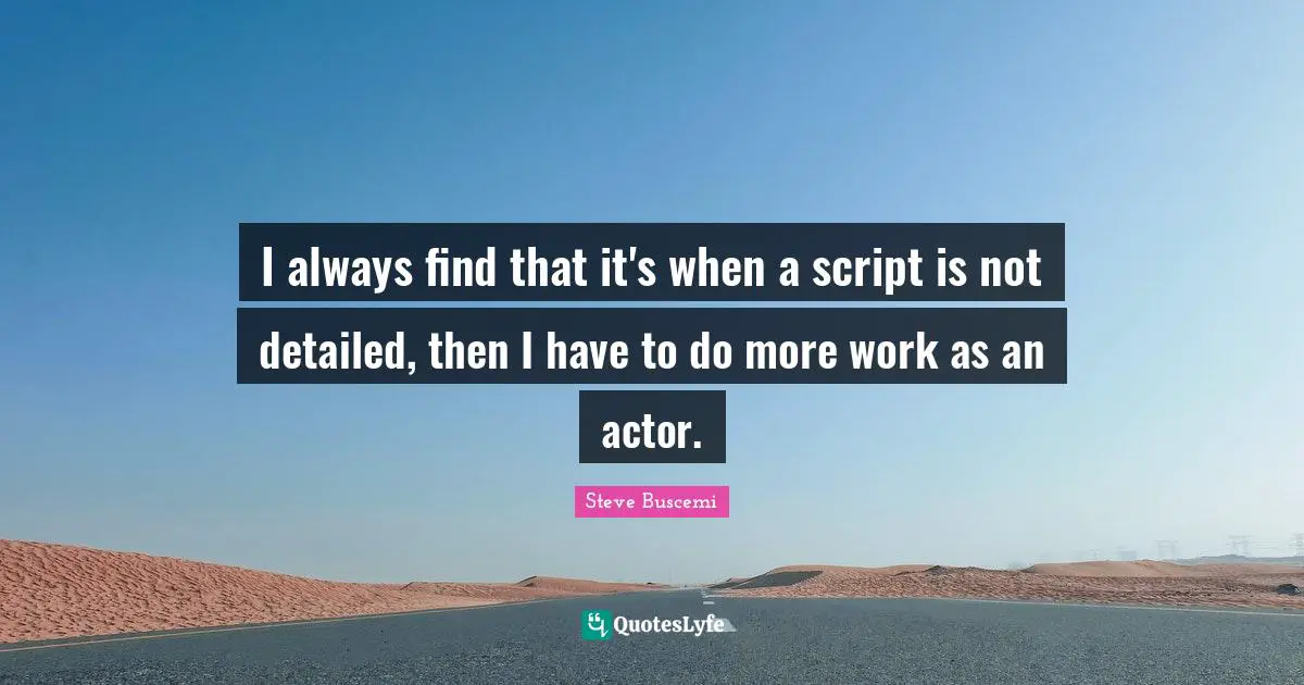 I always find that it's when a script is not detailed, then I have to do more work as an actor.