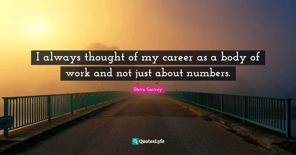 I always thought of my career as a body of work and not just about numbers.