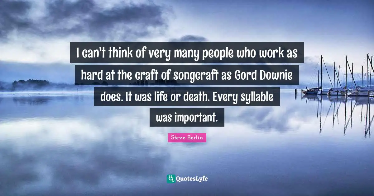 Life Or Death Quotes: "I can't think of very many people who work as hard at the craft of songcraft as Gord Downie does. It was life or death. Every syllable was important."