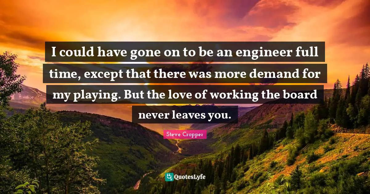 Steve Cropper Quotes: "I could have gone on to be an engineer full time, except that there was more demand for my playing. But the love of working the board never leaves you."