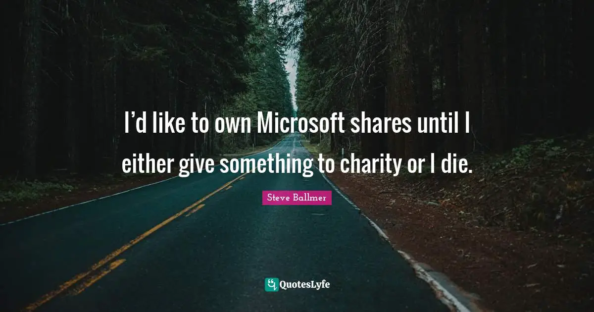 I’d like to own Microsoft shares until I either give something to charity or I die.