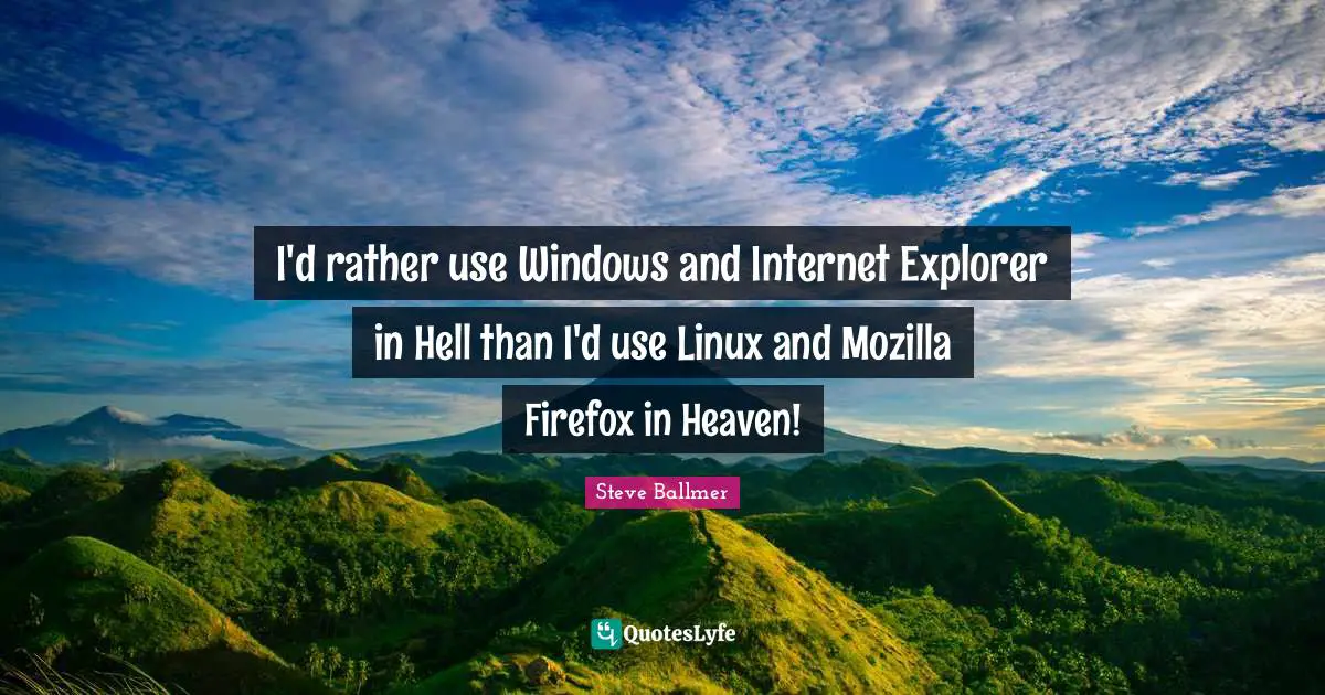 I'd rather use Windows and Internet Explorer in Hell than I'd use Linux and Mozilla Firefox in Heaven!