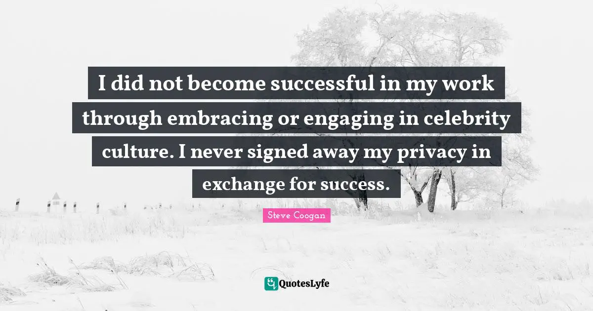 I did not become successful in my work through embracing or engaging in celebrity culture. I never signed away my privacy in exchange for success.