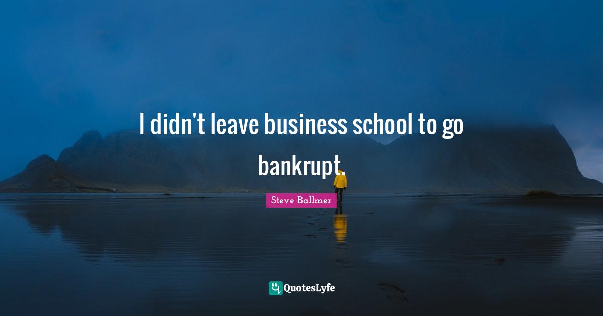 I didn't leave business school to go bankrupt.