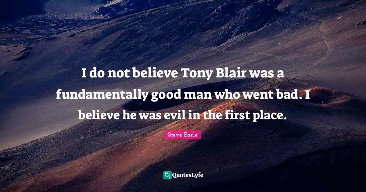 I do not believe Tony Blair was a fundamentally good man who went bad. I believe he was evil in the first place.