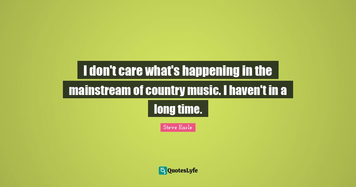 I don't care what's happening in the mainstream of country music. I haven't in a long time.
