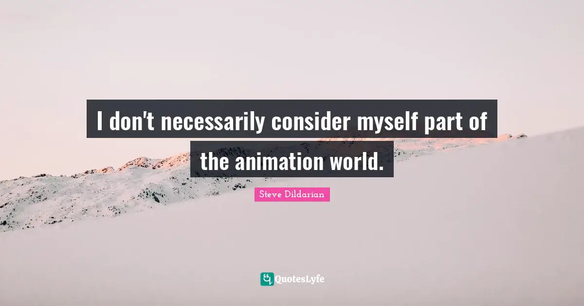 I don't necessarily consider myself part of the animation world.