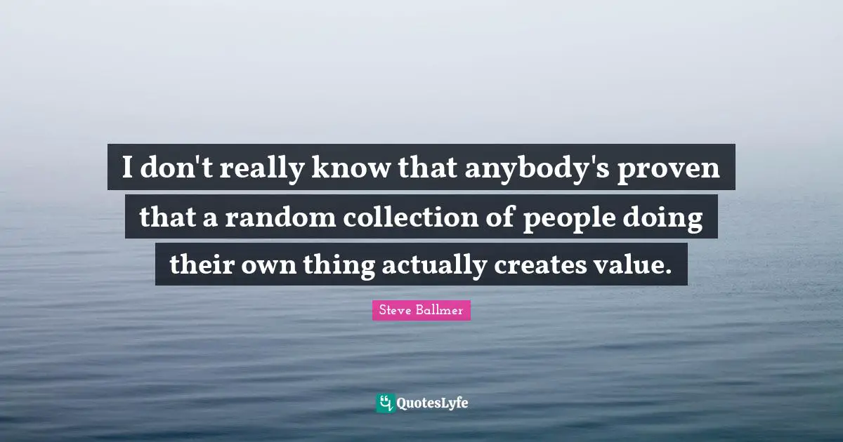 I don't really know that anybody's proven that a random collection of people doing their own thing actually creates value.
