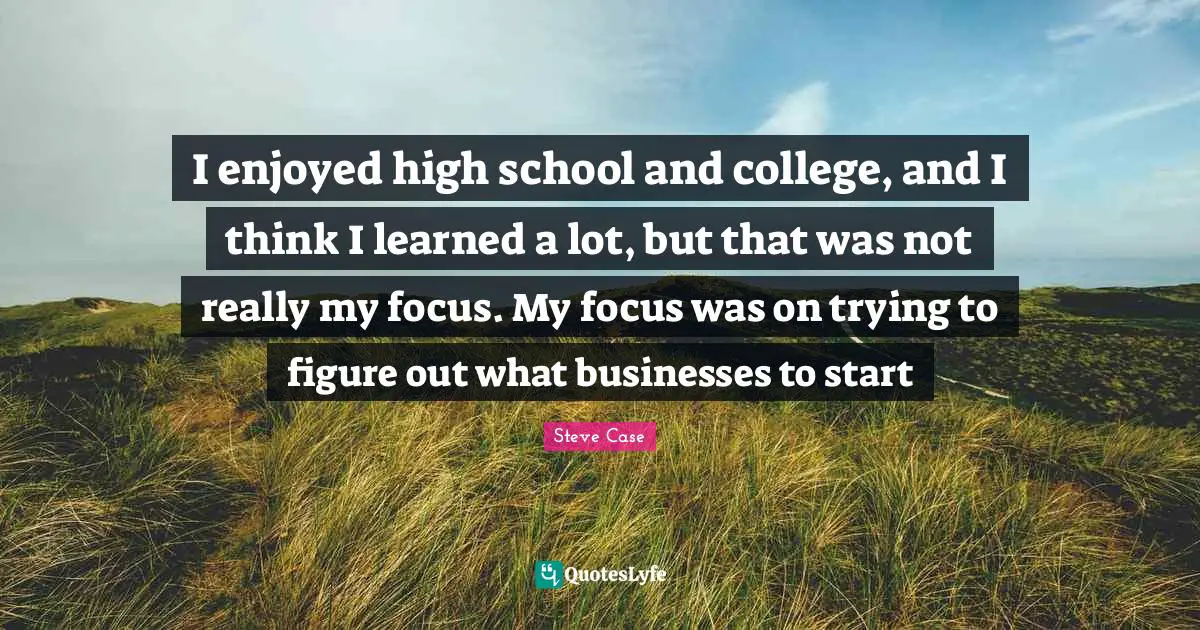 Steve Case Quotes: "I enjoyed high school and college, and I think I learned a lot, but that was not really my focus. My focus was on trying to figure out what businesses to start"