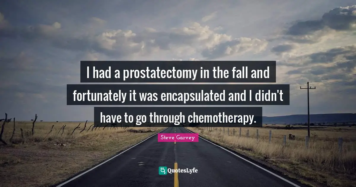 I had a prostatectomy in the fall and fortunately it was encapsulated and I didn't have to go through chemotherapy.