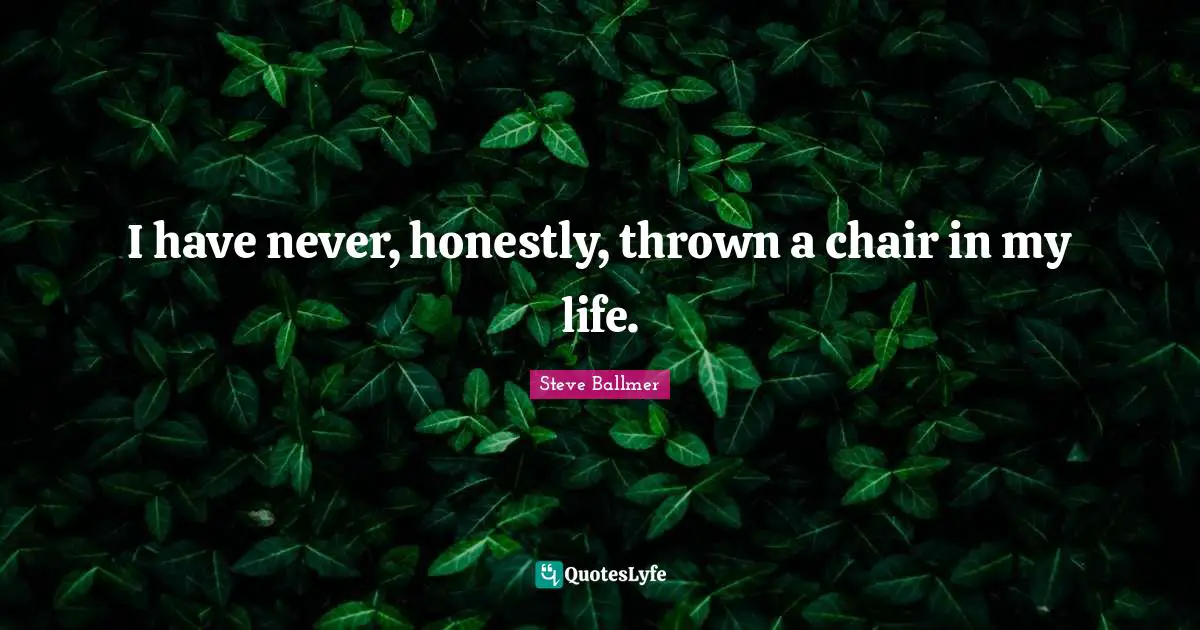 I have never, honestly, thrown a chair in my life.