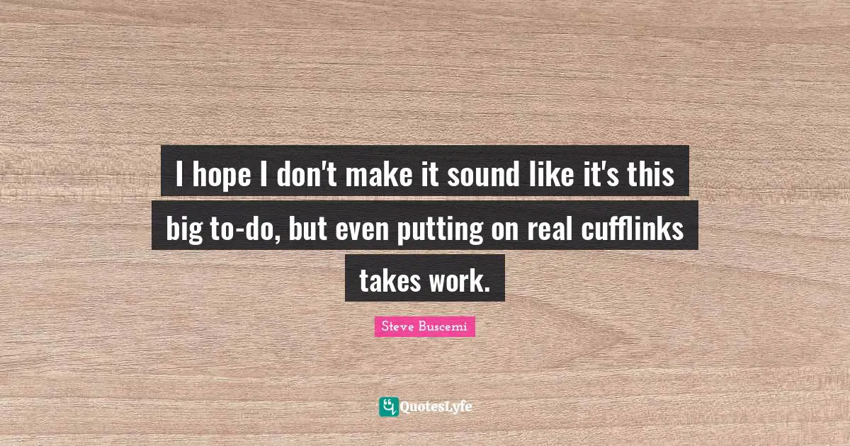 I hope I don't make it sound like it's this big to-do, but even putting on real cufflinks takes work.