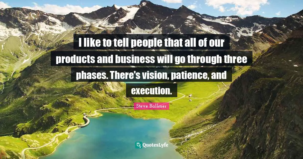 Execution Quotes: "I like to tell people that all of our products and business will go through three phases. There's vision, patience, and execution."