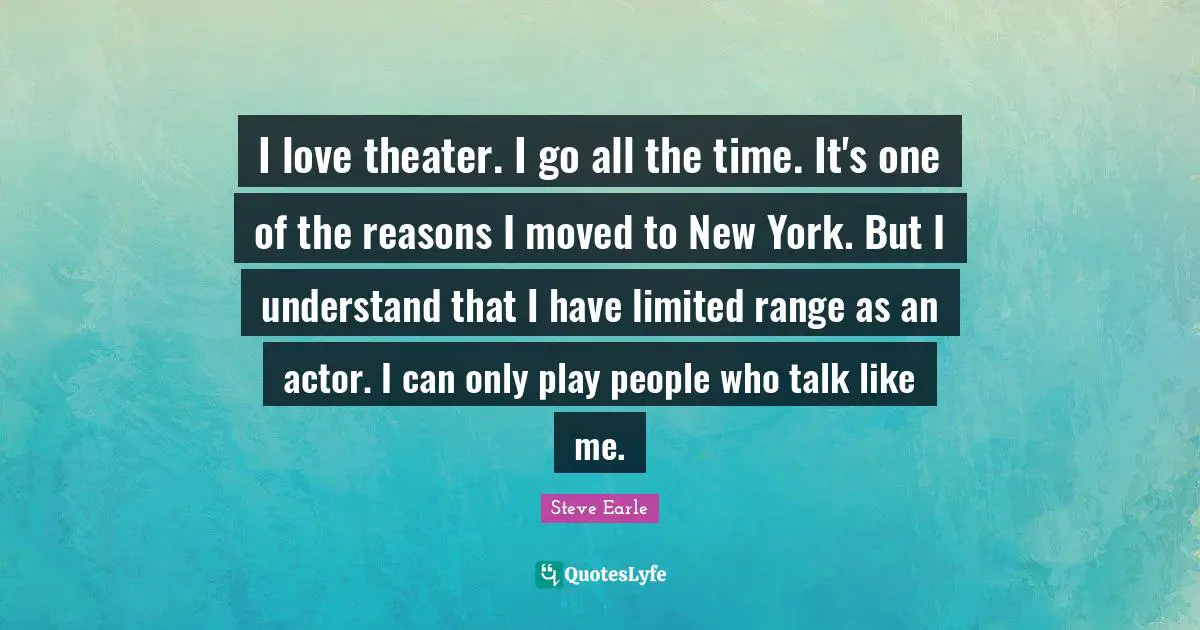 I love theater. I go all the time. It's one of the reasons I moved to New York. But I understand that I have limited range as an actor. I can only play people who talk like me.