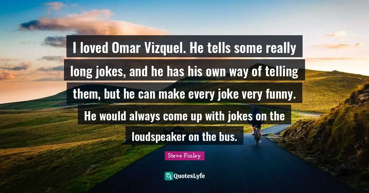 Really Long Quotes: "I loved Omar Vizquel. He tells some really long jokes, and he has his own way of telling them, but he can make every joke very funny. He would always come up with jokes on the loudspeaker on the bus."