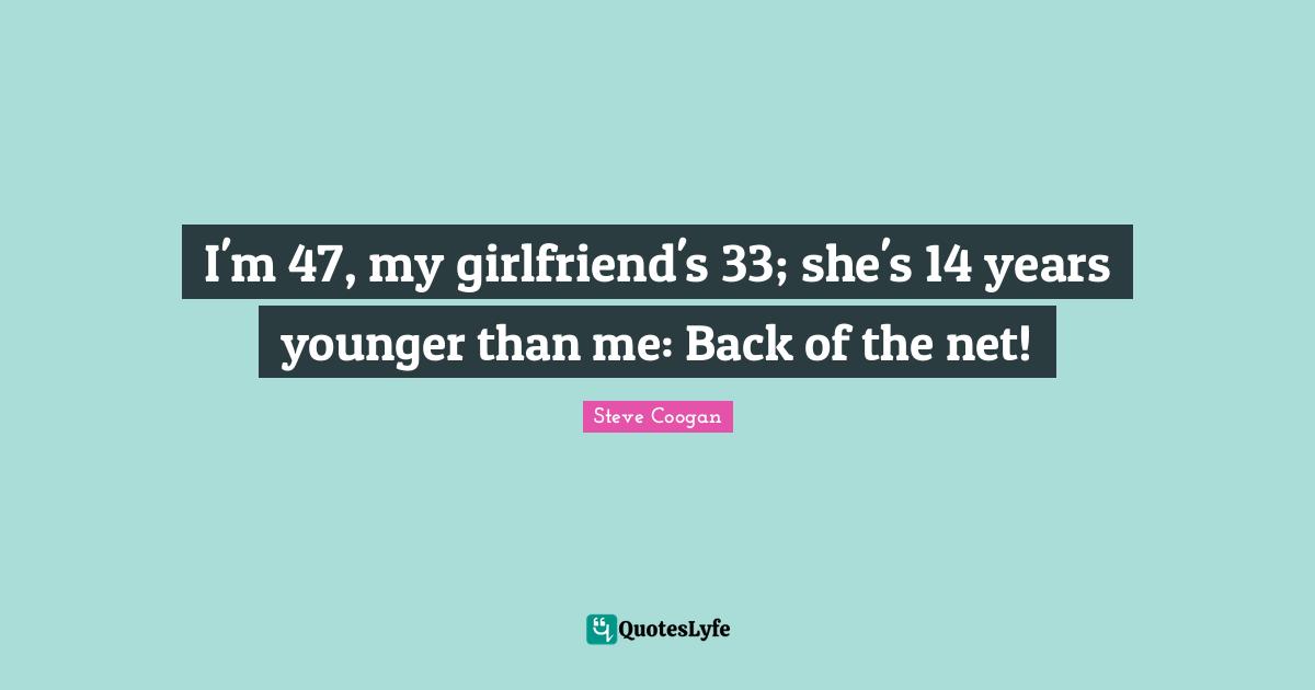 I'm 47, my girlfriend's 33; she's 14 years younger than me: Back of the net!