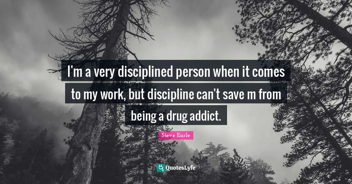 I'm a very disciplined person when it comes to my work, but discipline can't save m from being a drug addict.