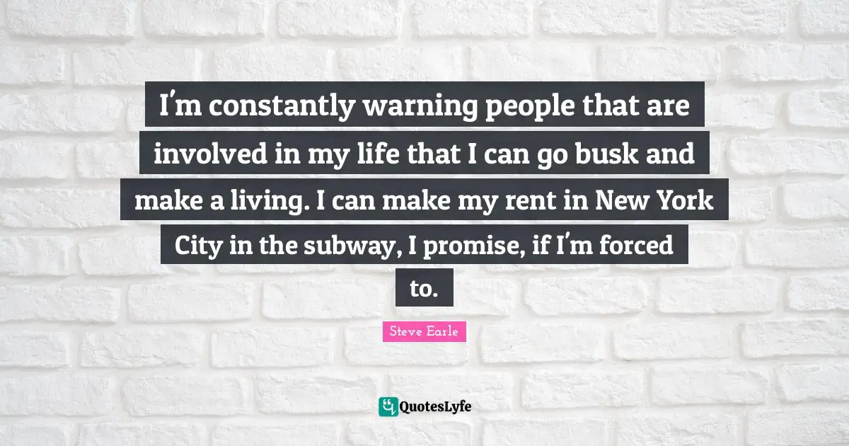 I'm constantly warning people that are involved in my life that I can go busk and make a living. I can make my rent in New York City in the subway, I promise, if I'm forced to.