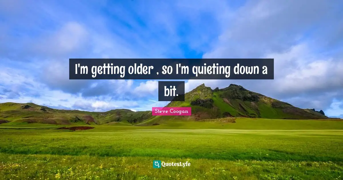 Getting Old Quotes: "I'm getting older , so I'm quieting down a bit."