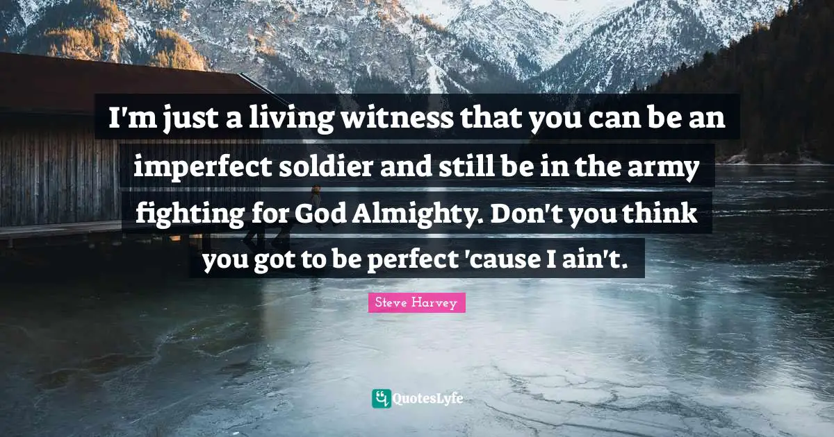 Steve Harvey Quotes: "I'm just a living witness that you can be an imperfect soldier and still be in the army fighting for God Almighty. Don't you think you got to be perfect 'cause I ain't."