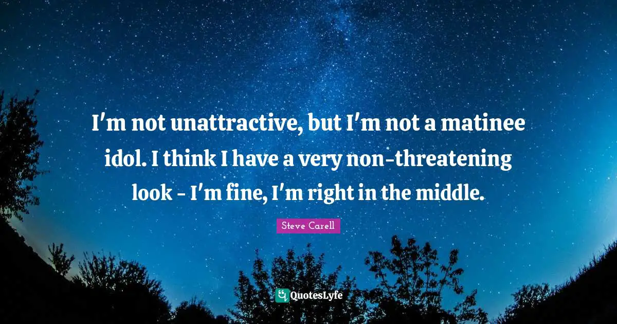 Unattractive Quotes: "I'm not unattractive, but I'm not a matinee idol. I think I have a very non-threatening look - I'm fine, I'm right in the middle."