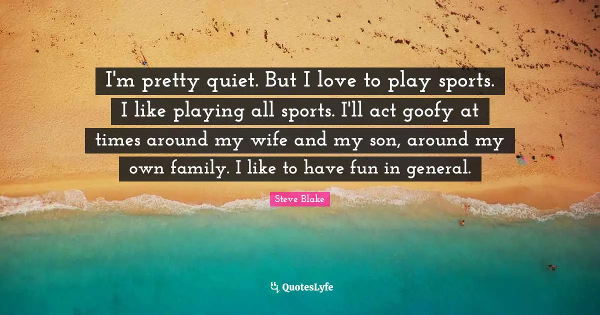 I'm pretty quiet. But I love to play sports. I like playing all sports. I'll act goofy at times around my wife and my son, around my own family. I like to have fun in general.