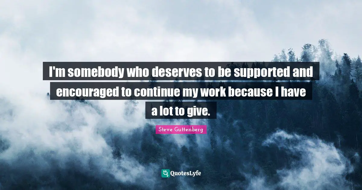 I'm somebody who deserves to be supported and encouraged to continue my work because I have a lot to give.