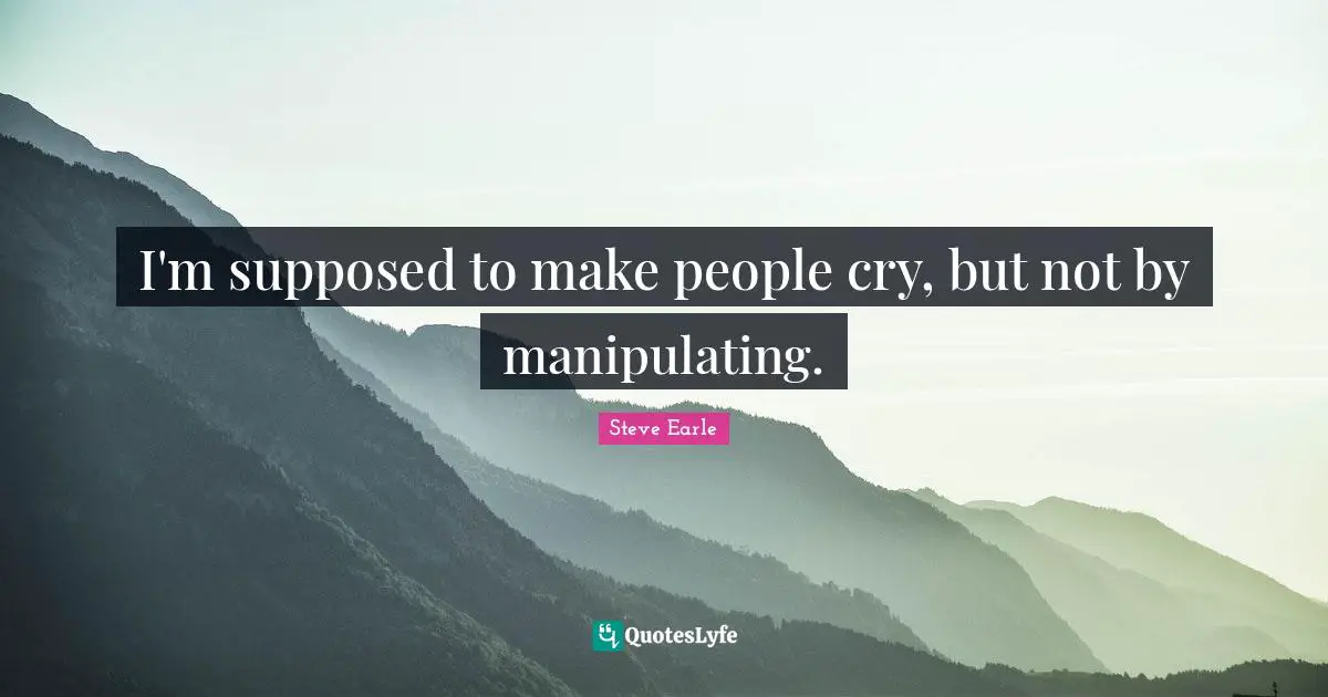 I'm supposed to make people cry, but not by manipulating.