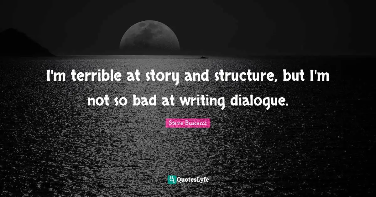 I'm terrible at story and structure, but I'm not so bad at writing dialogue.