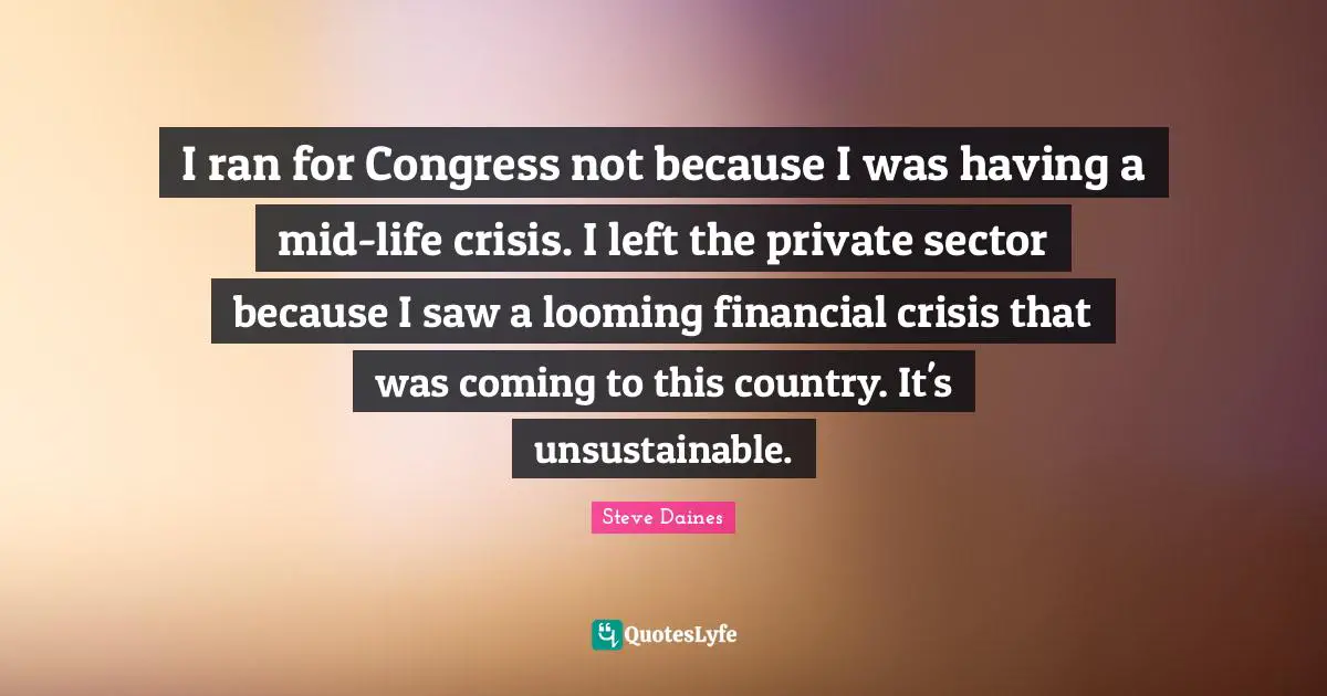 Ran Quotes: "I ran for Congress not because I was having a mid-life crisis. I left the private sector because I saw a looming financial crisis that was coming to this country. It's unsustainable."