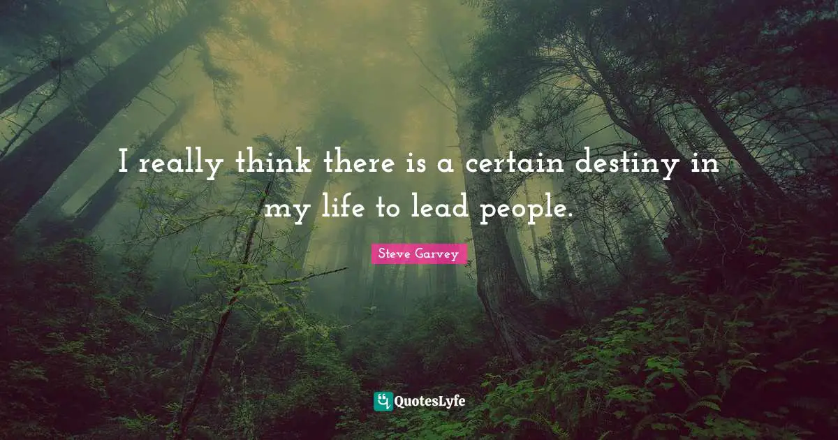 I really think there is a certain destiny in my life to lead people.