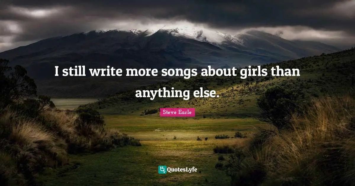 I still write more songs about girls than anything else.