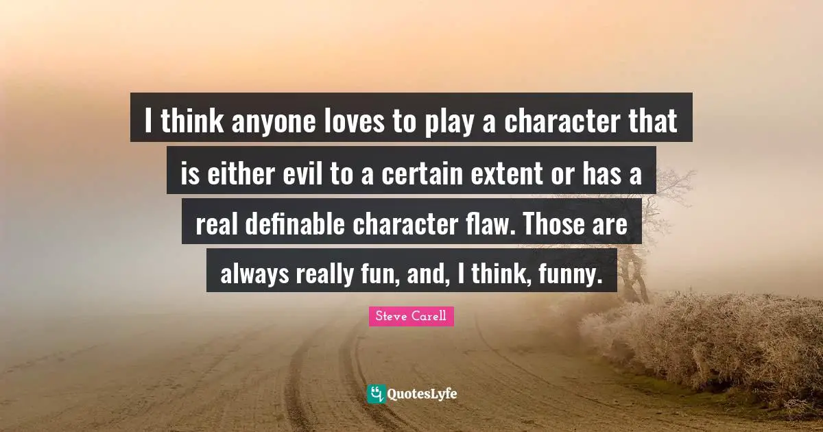 I think anyone loves to play a character that is either evil to a certain extent or has a real definable character flaw. Those are always really fun, and, I think, funny.