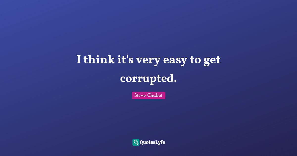 Easy To Get Quotes: "I think it's very easy to get corrupted."