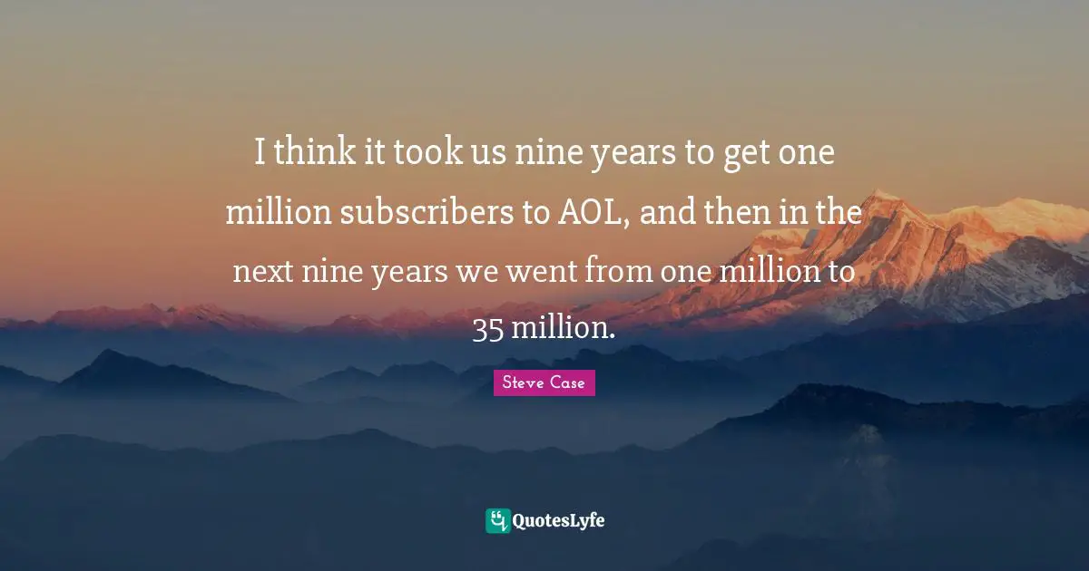 Steve Case Quotes: "I think it took us nine years to get one million subscribers to AOL, and then in the next nine years we went from one million to 35 million."