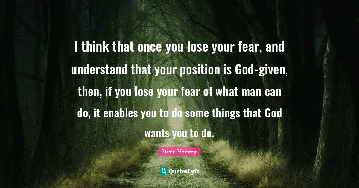Steve Harvey Quotes: "I think that once you lose your fear, and understand that your position is God-given, then, if you lose your fear of what man can do, it enables you to do some things that God wants you to do."
