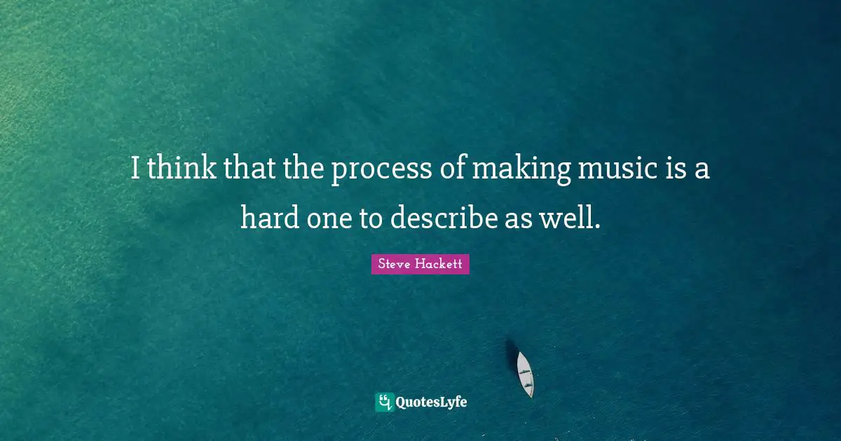 I think that the process of making music is a hard one to describe as well.