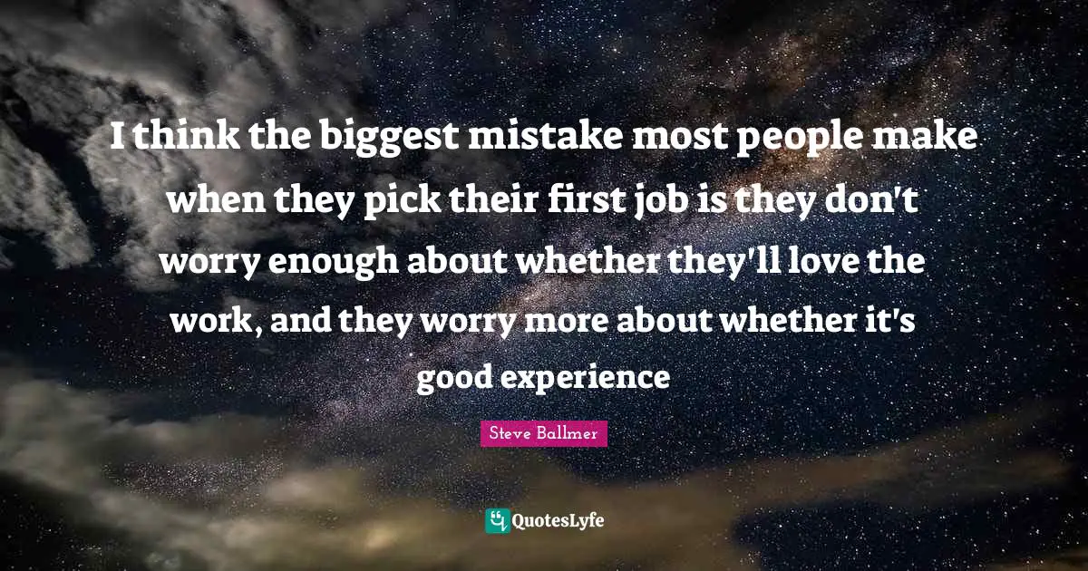 I think the biggest mistake most people make when they pick their first job is they don't worry enough about whether they'll love the work, and they worry more about whether it's good experience