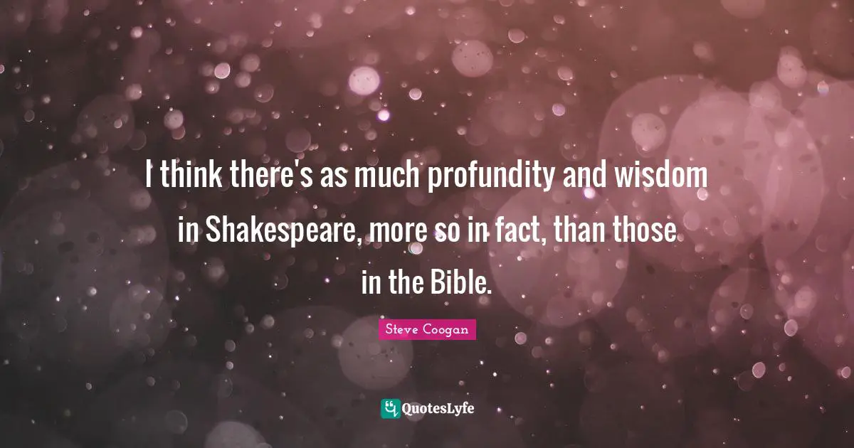 I think there's as much profundity and wisdom in Shakespeare, more so in fact, than those in the Bible.
