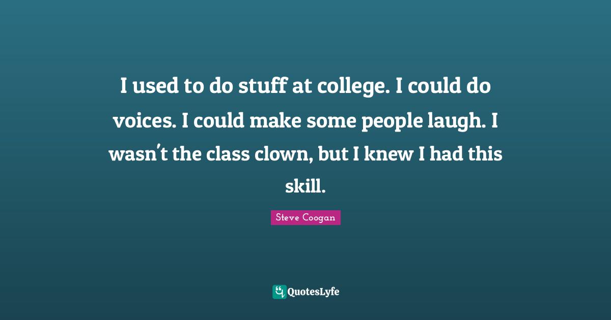 I used to do stuff at college. I could do voices. I could make some people laugh. I wasn't the class clown, but I knew I had this skill.