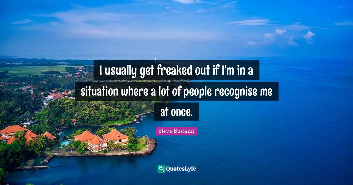 I usually get freaked out if I'm in a situation where a lot of people recognise me at once.