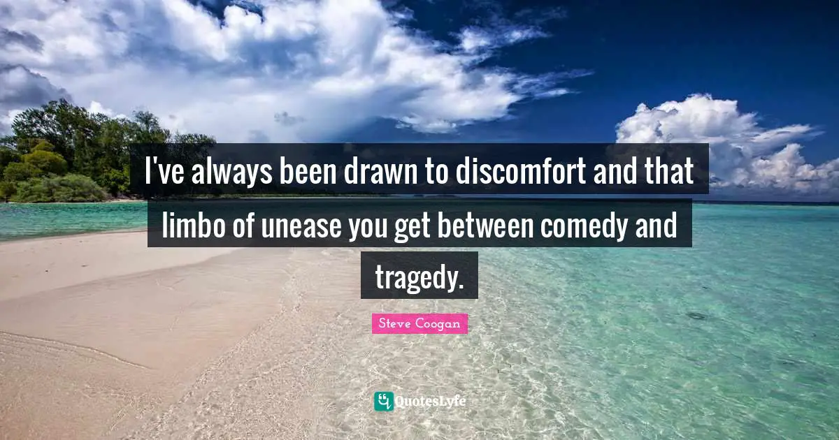 I've always been drawn to discomfort and that limbo of unease you get between comedy and tragedy.